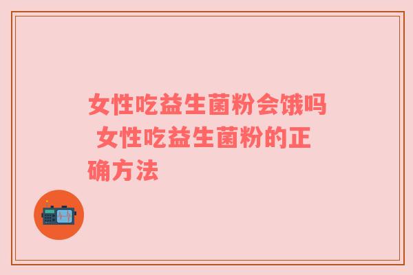 女性吃益生菌粉会饿吗 女性吃益生菌粉的正确方法