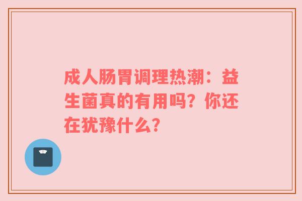 成人肠胃调理热潮：益生菌真的有用吗？你还在犹豫什么？