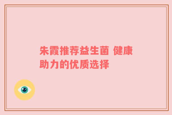 朱霞推荐益生菌 健康助力的优质选择
