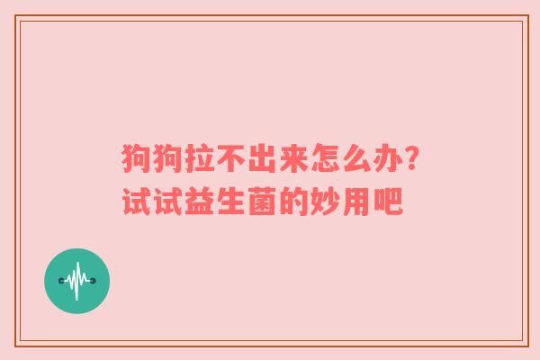 狗狗拉不出来怎么办？试试益生菌的妙用吧