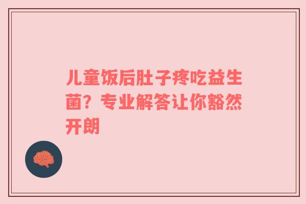 儿童饭后肚子疼吃益生菌？专业解答让你豁然开朗