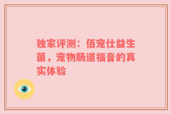 独家评测：佰宠仕益生菌，宠物肠道福音的真实体验
