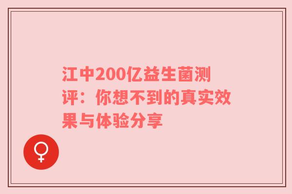 江中200亿益生菌测评：你想不到的真实效果与体验分享