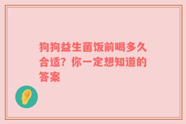 狗狗益生菌饭前喝多久合适？你一定想知道的答案