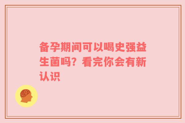 备孕期间可以喝史强益生菌吗？看完你会有新认识