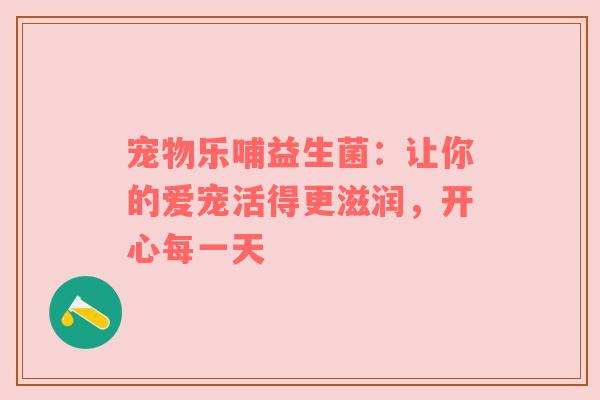 宠物乐哺益生菌：让你的爱宠活得更滋润，开心每一天