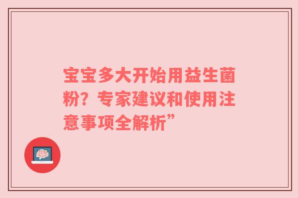 宝宝多大开始用益生菌粉？专家建议和使用注意事项全解析”