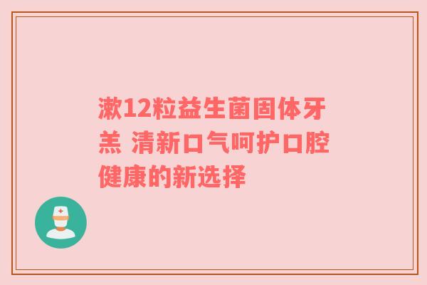 漱12粒益生菌固体牙羔 清新口气呵护口腔健康的新选择