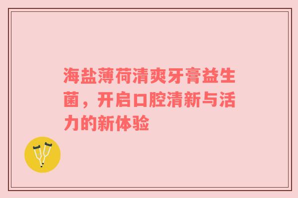 海盐薄荷清爽牙膏益生菌，开启口腔清新与活力的新体验
