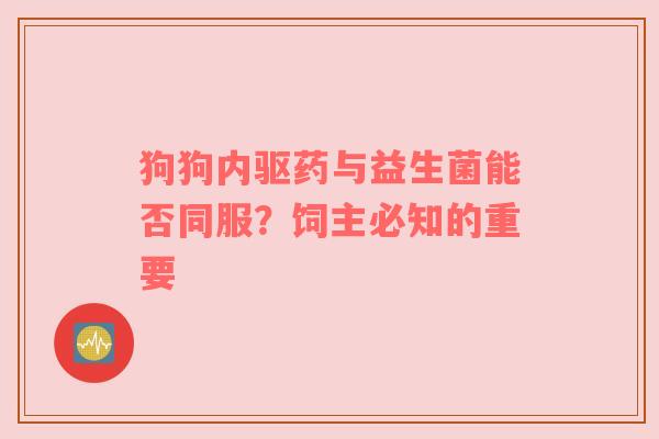 狗狗内驱药与益生菌能否同服？饲主必知的重要