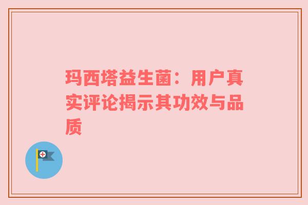 玛西塔益生菌：用户真实评论揭示其功效与品质