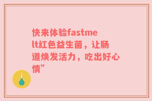 快来体验fastmelt红色益生菌，让肠道焕发活力，吃出好心情”