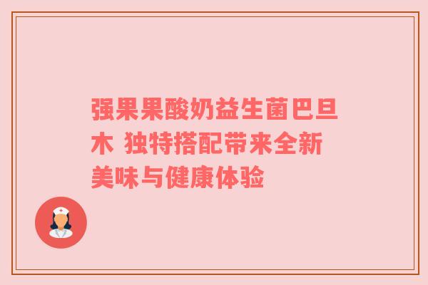 强果果酸奶益生菌巴旦木 独特搭配带来全新美味与健康体验