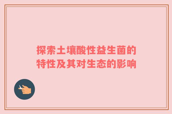探索土壤酸性益生菌的特性及其对生态的影响