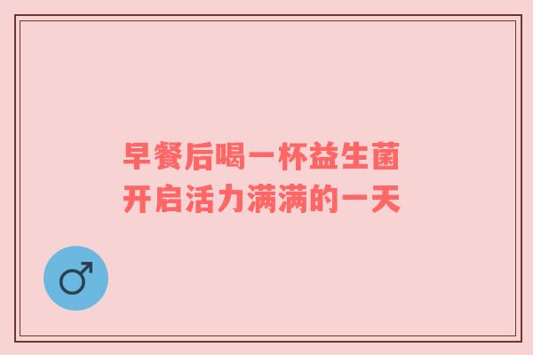 早餐后喝一杯益生菌 开启活力满满的一天
