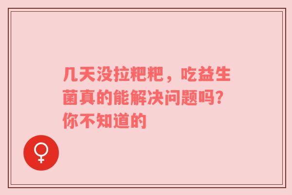 几天没拉粑粑，吃益生菌真的能解决问题吗？你不知道的