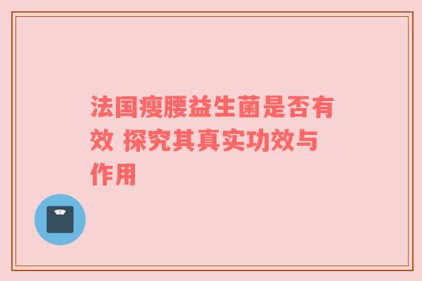 法国瘦腰益生菌是否有效 探究其真实功效与作用