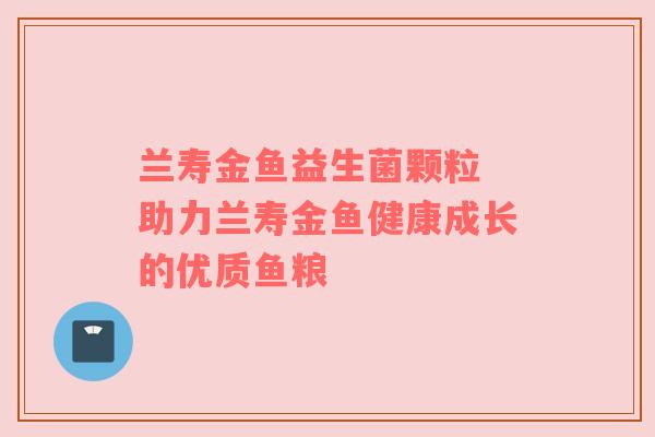 兰寿金鱼益生菌颗粒 助力兰寿金鱼健康成长的优质鱼粮