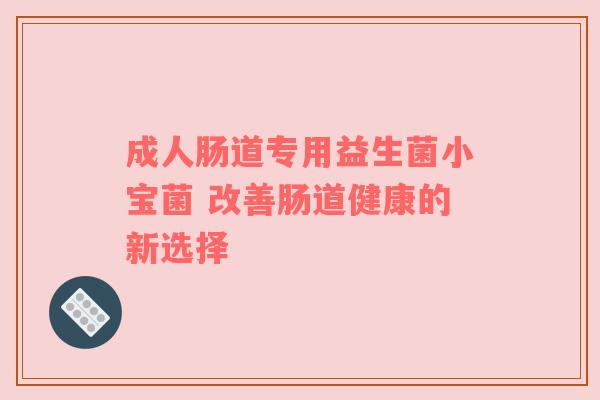 成人肠道专用益生菌小宝菌 改善肠道健康的新选择