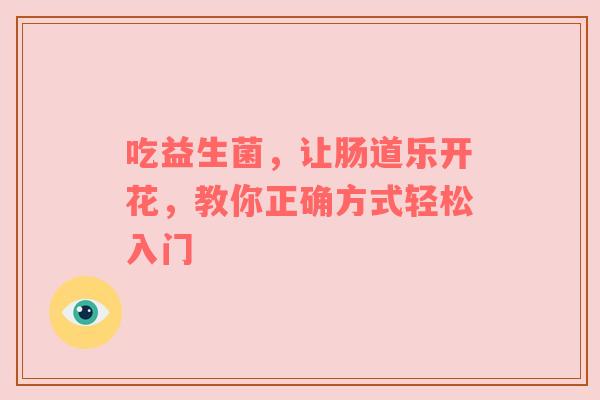 吃益生菌，让肠道乐开花，教你正确方式轻松入门