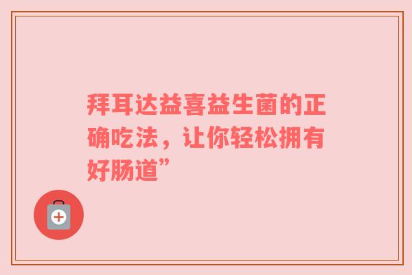 拜耳达益喜益生菌的正确吃法，让你轻松拥有好肠道”