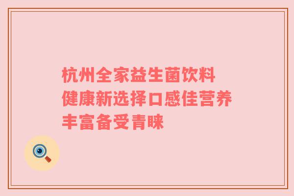 杭州全家益生菌饮料 健康新选择口感佳营养丰富备受青睐