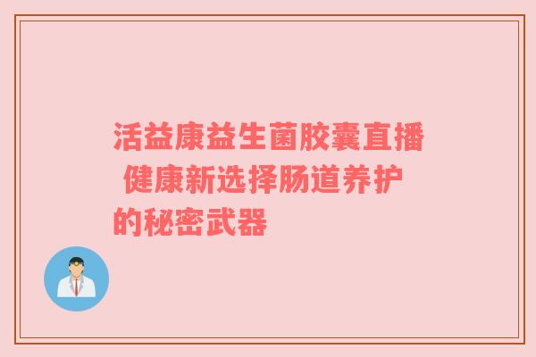 活益康益生菌胶囊直播 健康新选择肠道养护的秘密武器