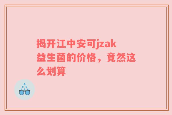 揭开江中安可jzak益生菌的价格，竟然这么划算
