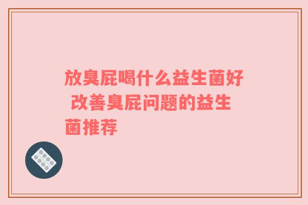 放臭屁喝什么益生菌好 改善臭屁问题的益生菌推荐