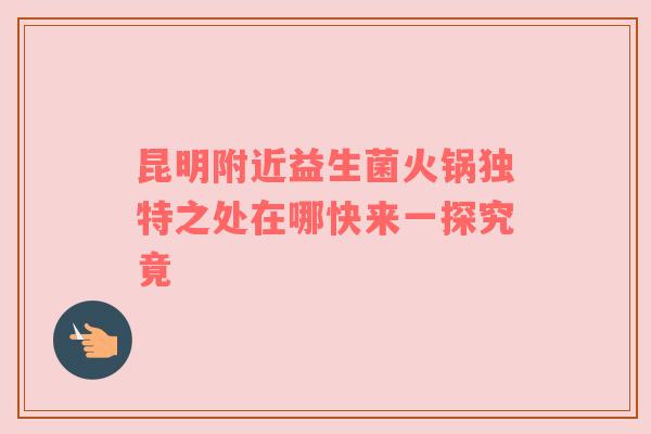 昆明附近益生菌火锅独特之处在哪快来一探究竟