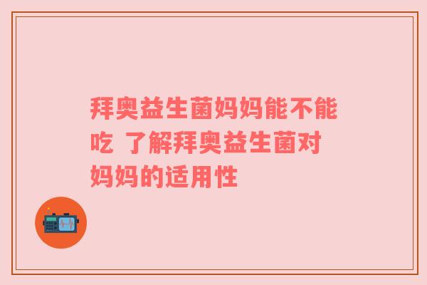拜奥益生菌妈妈能不能吃 了解拜奥益生菌对妈妈的适用性