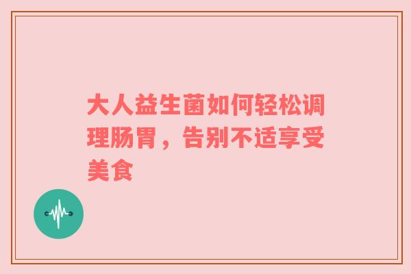 大人益生菌如何轻松调理肠胃，告别不适享受美食