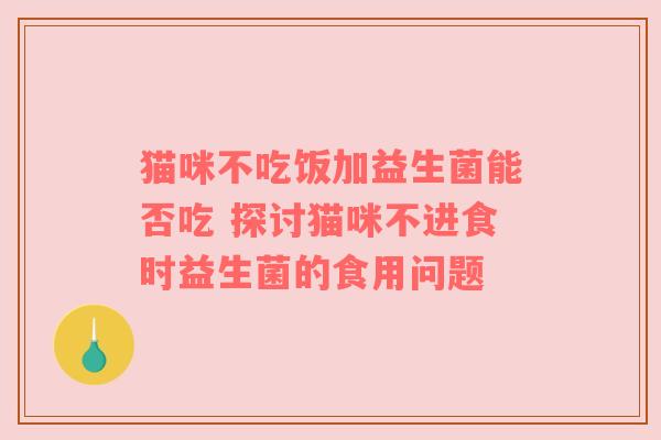 猫咪不吃饭加益生菌能否吃 探讨猫咪不进食时益生菌的食用问题