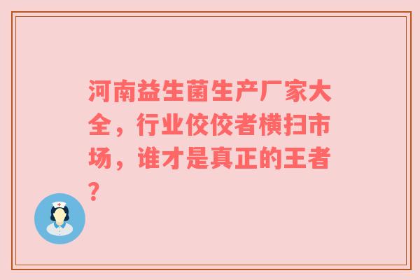 河南益生菌生产厂家大全，行业佼佼者横扫市场，谁才是真正的王者？
