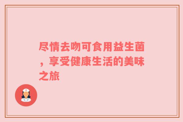 尽情去吻可食用益生菌，享受健康生活的美味之旅