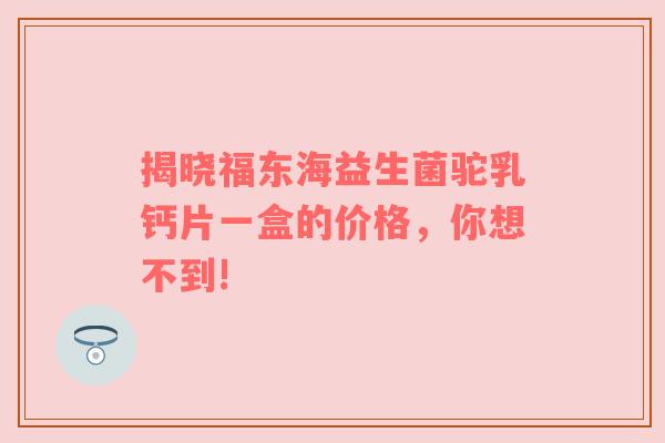 揭晓福东海益生菌驼乳钙片一盒的价格，你想不到!