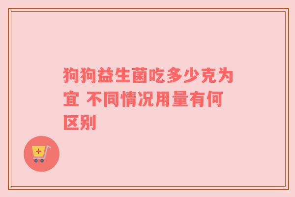 狗狗益生菌吃多少克为宜 不同情况用量有何区别