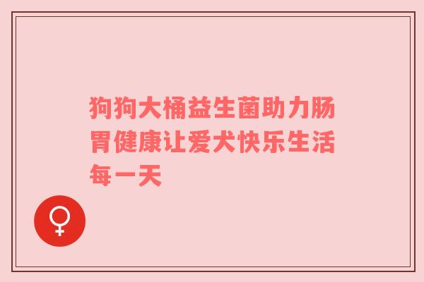 狗狗大桶益生菌助力肠胃健康让爱犬快乐生活每一天