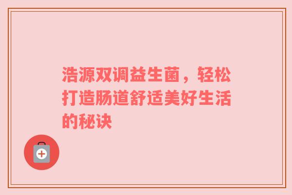 浩源双调益生菌，轻松打造肠道舒适美好生活的秘诀