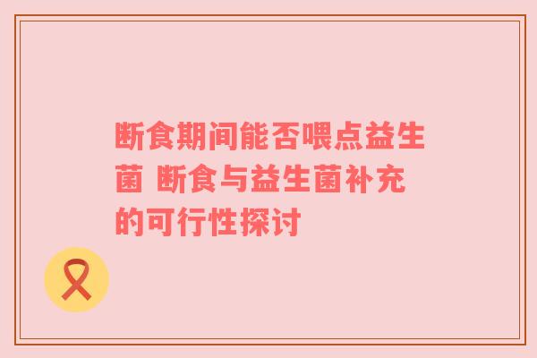 断食期间能否喂点益生菌 断食与益生菌补充的可行性探讨
