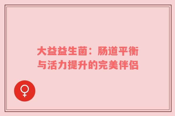 大益益生菌：肠道平衡与活力提升的完美伴侣