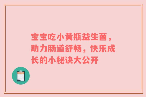 宝宝吃小黄瓶益生菌，助力肠道舒畅，快乐成长的小秘诀大公开