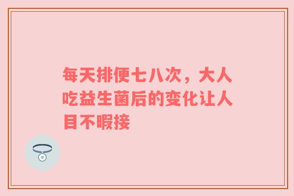 每天排便七八次，大人吃益生菌后的变化让人目不暇接