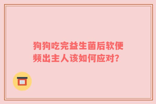 狗狗吃完益生菌后软便频出主人该如何应对？