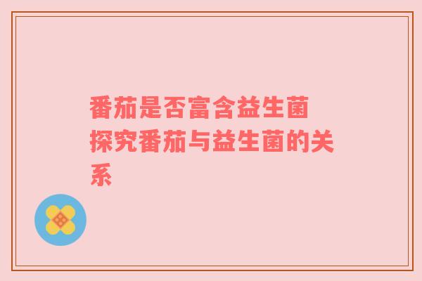 番茄是否富含益生菌 探究番茄与益生菌的关系