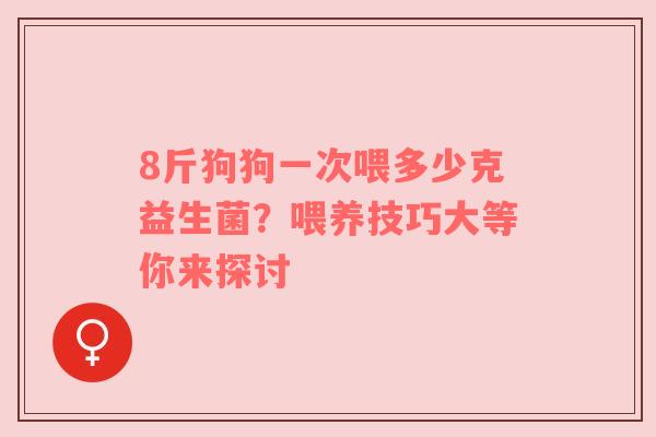 8斤狗狗一次喂多少克益生菌？喂养技巧大等你来探讨