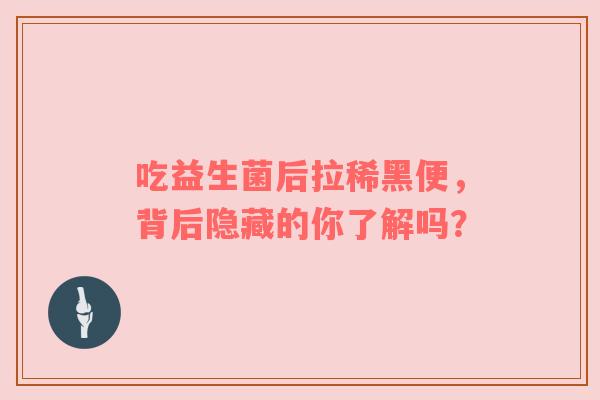 吃益生菌后拉稀黑便，背后隐藏的你了解吗？