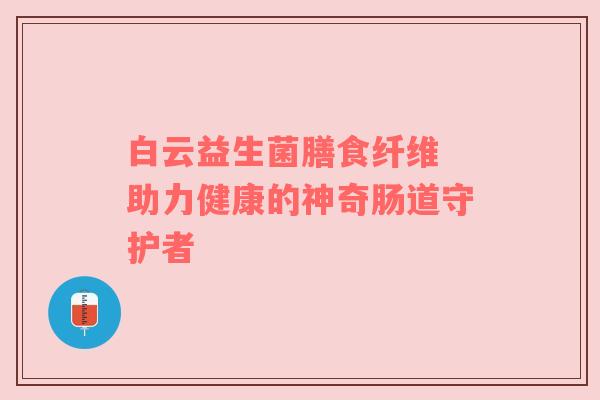 白云益生菌膳食纤维 助力健康的神奇肠道守护者