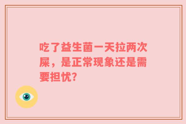 吃了益生菌一天拉两次屎，是正常现象还是需要担忧？