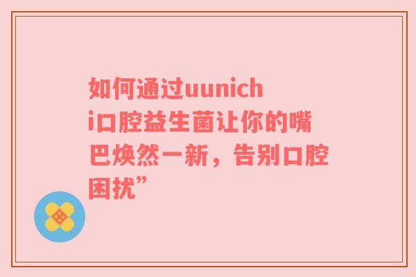 如何通过uunichi口腔益生菌让你的嘴巴焕然一新，告别口腔困扰”